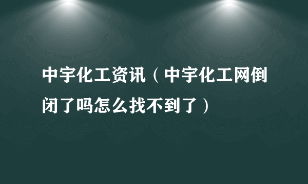 中宇化工资讯（中宇化工网倒闭了吗怎么找不到了）