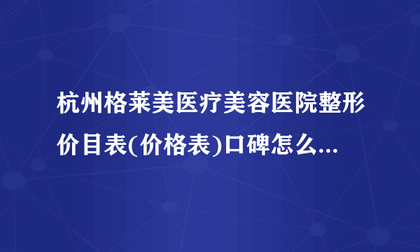 杭州格莱美医疗美容医院整形价目表(价格表)口碑怎么样_正规吗_地址