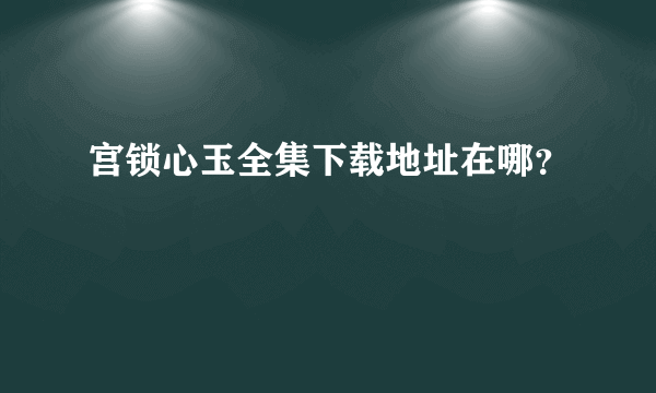 宫锁心玉全集下载地址在哪？