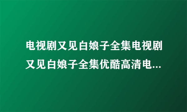 电视剧又见白娘子全集电视剧又见白娘子全集优酷高清电视剧又见白娘子在线观看