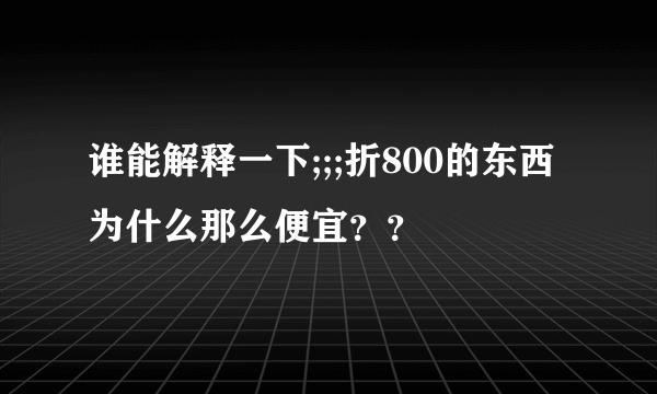 谁能解释一下;;;折800的东西为什么那么便宜？？