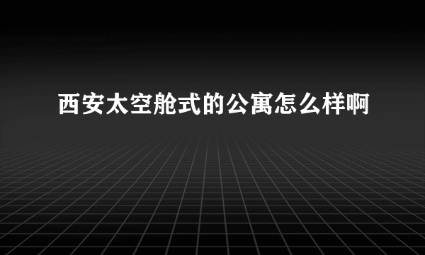 西安太空舱式的公寓怎么样啊