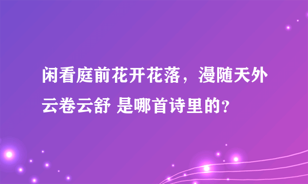 闲看庭前花开花落，漫随天外云卷云舒 是哪首诗里的？