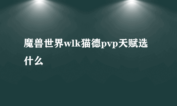 魔兽世界wlk猫德pvp天赋选什么