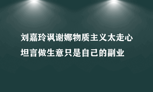 刘嘉玲讽谢娜物质主义太走心坦言做生意只是自己的副业