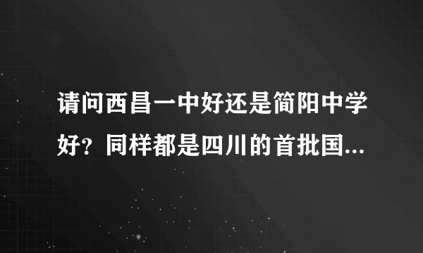 请问西昌一中好还是简阳中学好？同样都是四川的首批国重，哪边的师资力量和教育环境结合上线率评价吧，最