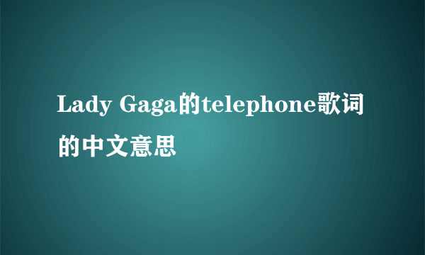 Lady Gaga的telephone歌词的中文意思