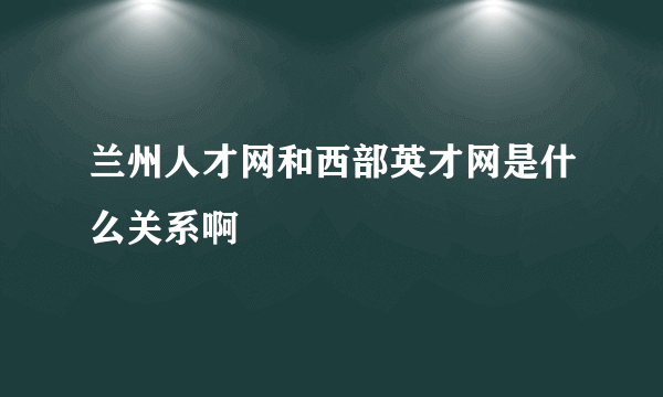 兰州人才网和西部英才网是什么关系啊