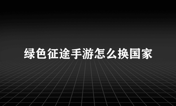 绿色征途手游怎么换国家