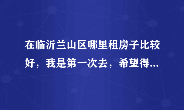 在临沂兰山区哪里租房子比较好，我是第一次去，希望得到帮助，希望能说的详细一点，谢谢？