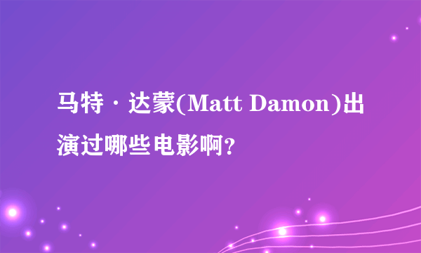 马特·达蒙(Matt Damon)出演过哪些电影啊？