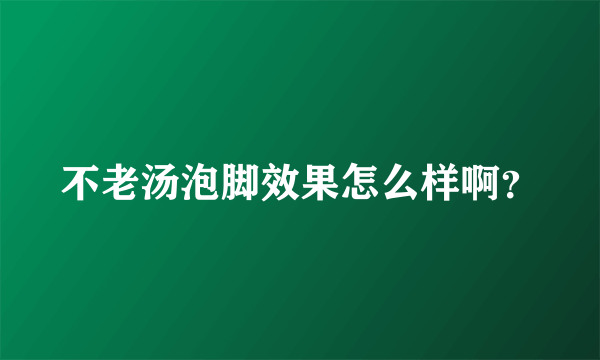 不老汤泡脚效果怎么样啊？