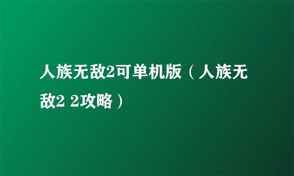 人族无敌2可单机版（人族无敌2 2攻略）