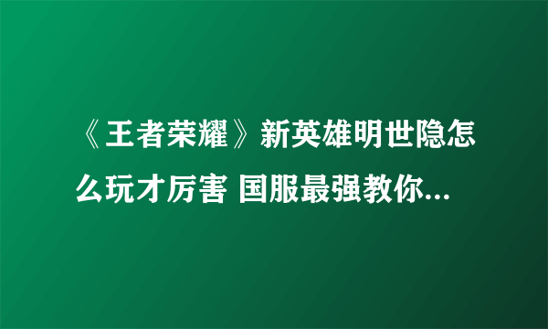 《王者荣耀》新英雄明世隐怎么玩才厉害 国服最强教你玩转明世隐