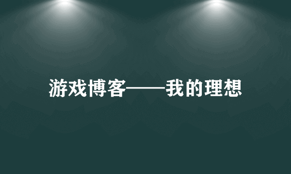 游戏博客——我的理想