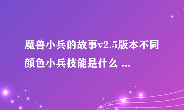 魔兽小兵的故事v2.5版本不同颜色小兵技能是什么 越详细越好 给分的