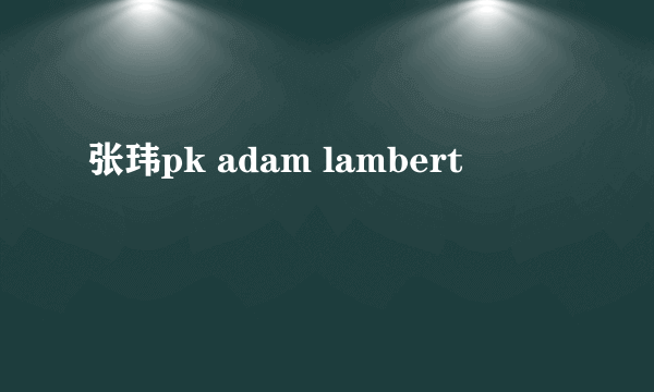 张玮pk adam lambert