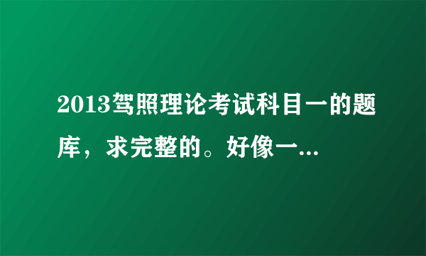 2013驾照理论考试科目一的题库，求完整的。好像一共902道题。最好发个word文档。好的话加分