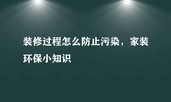 装修过程怎么防止污染，家装环保小知识