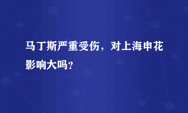 马丁斯严重受伤，对上海申花影响大吗？