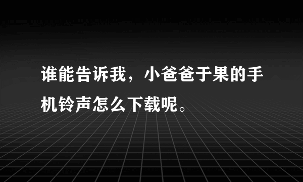 谁能告诉我，小爸爸于果的手机铃声怎么下载呢。