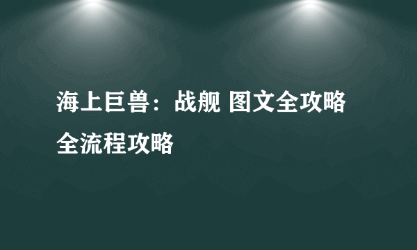 海上巨兽：战舰 图文全攻略 全流程攻略