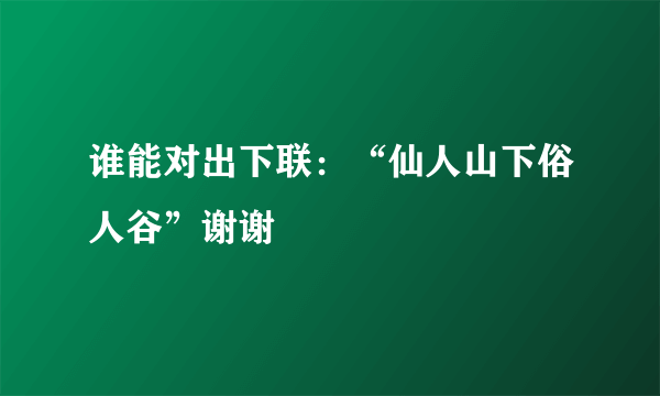 谁能对出下联：“仙人山下俗人谷”谢谢