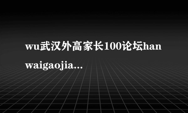 wu武汉外高家长100论坛hanwaigaojiazhang100luntan