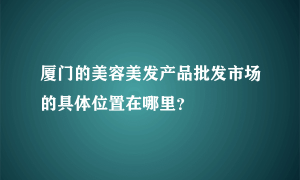 厦门的美容美发产品批发市场的具体位置在哪里？