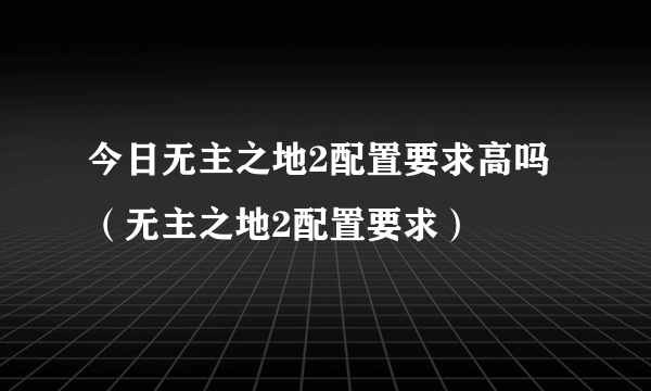 今日无主之地2配置要求高吗（无主之地2配置要求）