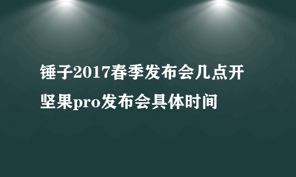 锤子2017春季发布会几点开 坚果pro发布会具体时间