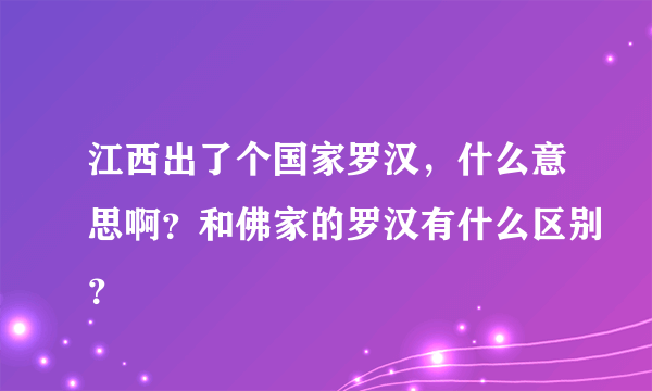 江西出了个国家罗汉，什么意思啊？和佛家的罗汉有什么区别？