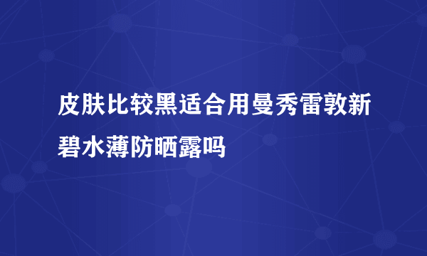 皮肤比较黑适合用曼秀雷敦新碧水薄防晒露吗