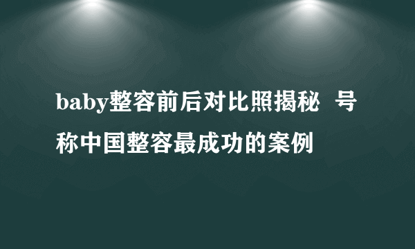 baby整容前后对比照揭秘  号称中国整容最成功的案例