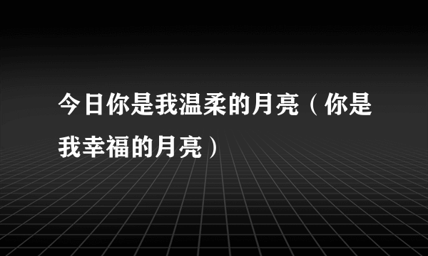 今日你是我温柔的月亮（你是我幸福的月亮）