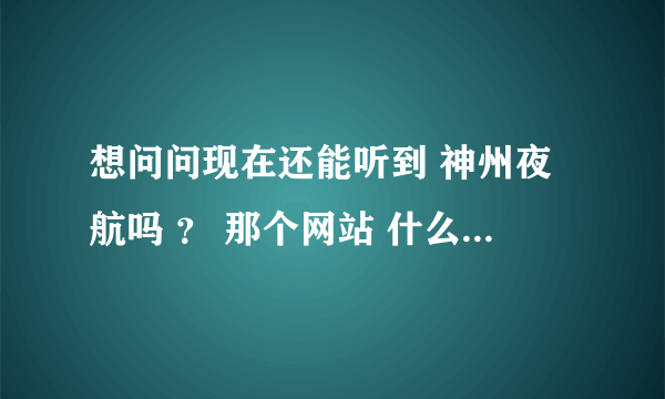 想问问现在还能听到 神州夜航吗 ？ 那个网站 什么时候能在线听呢？？