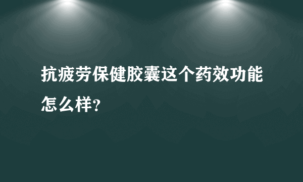 抗疲劳保健胶囊这个药效功能怎么样？