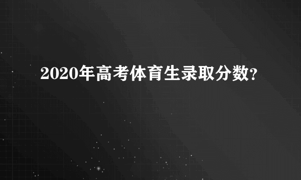 2020年高考体育生录取分数？