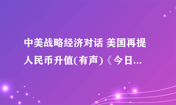 中美战略经济对话 美国再提人民币升值(有声)《今日听力精华》