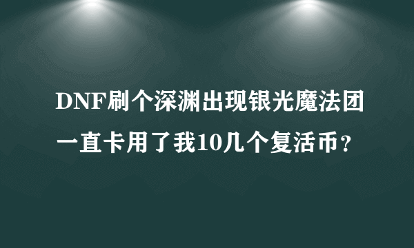 DNF刷个深渊出现银光魔法团一直卡用了我10几个复活币？