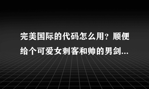 完美国际的代码怎么用？顺便给个可爱女刺客和帅的男剑灵的代码！加分！