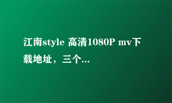 江南style 高清1080P mv下载地址，三个版本的~