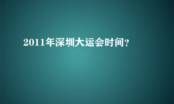 2011年深圳大运会时间？