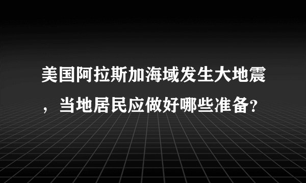 美国阿拉斯加海域发生大地震，当地居民应做好哪些准备？