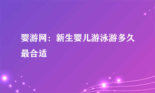 婴游网：新生婴儿游泳游多久最合适