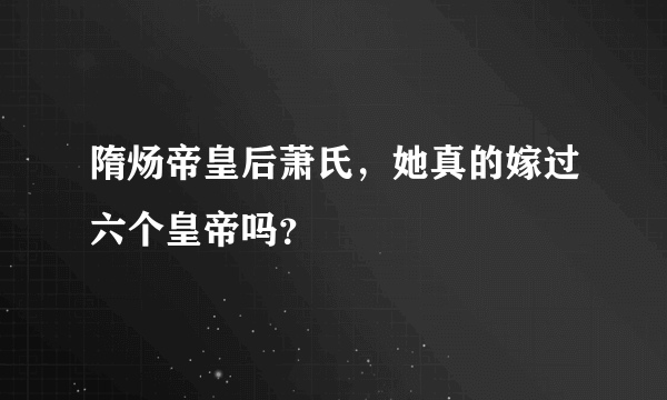 隋炀帝皇后萧氏，她真的嫁过六个皇帝吗？