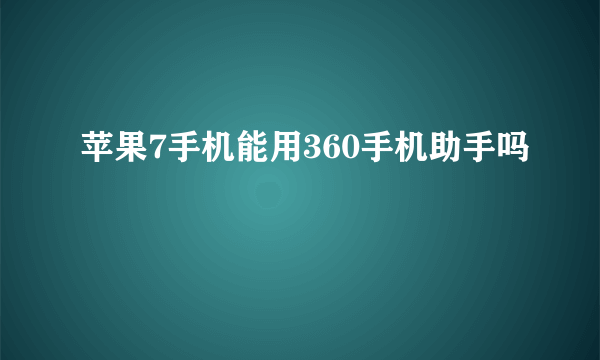 苹果7手机能用360手机助手吗