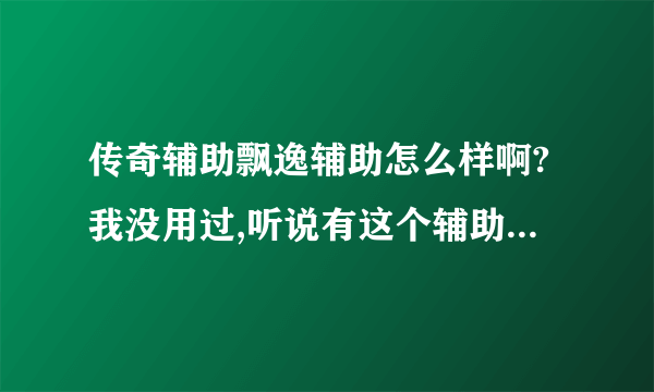 传奇辅助飘逸辅助怎么样啊?我没用过,听说有这个辅助。知道的...