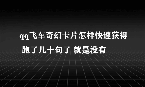 qq飞车奇幻卡片怎样快速获得 跑了几十句了 就是没有