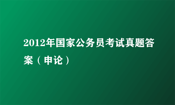 2012年国家公务员考试真题答案（申论）